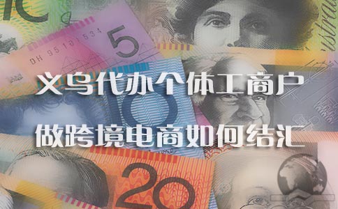 義烏代辦個(gè)體工商戶(hù)做跨境電商如何結匯