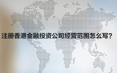 注冊香港金融投資公司經(jīng)營(yíng)范圍怎么寫(xiě)
